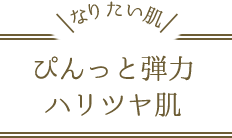 なりたい肌　ぴんっと弾力ハリツヤ肌