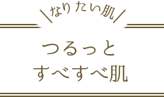 なりたい肌 つるっとすべすべ肌