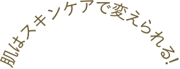肌はスキンケアで変えられる!