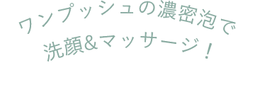 ワンプッシュの濃密泡で洗顔&マッサージ!