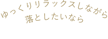 ゆっくりリラックスしながら落としたいなら