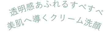 透明感あふれるすべすべ美肌へ導くクリーム洗顔