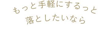 もっと手軽にするっと落としたいなら