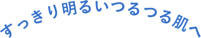 すっきり明るいつるつる肌へ