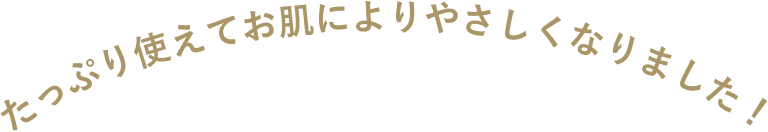 たっぷり使えてお肌によりやさしくなりました！