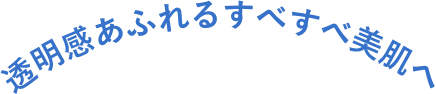透明感あふれるすべすべ美肌へ