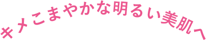キメこまやかな明るい美肌へ